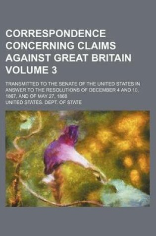 Cover of Correspondence Concerning Claims Against Great Britain; Transmitted to the Senate of the United States in Answer to the Resolutions of December 4 and 10, 1867, and of May 27, 1868 Volume 3