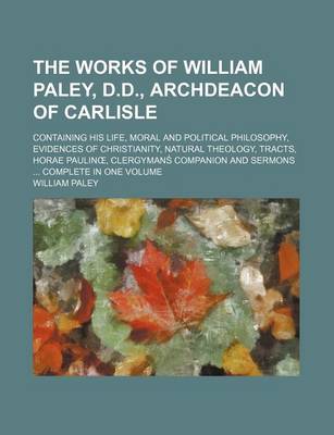 Book cover for The Works of William Paley, D.D., Archdeacon of Carlisle; Containing His Life, Moral and Political Philosophy, Evidences of Christianity, Natural Theology, Tracts, Horae Paulin, Clergymans Companion and Sermons Complete in One Volume