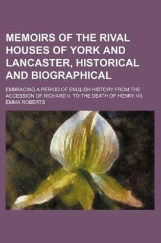Cover of Memoirs of the Rival Houses of York and Lancaster, Historical and Biographical (Volume 1); Embracing a Period of English History from the Accession of Richard II. to the Death of Henry VII.