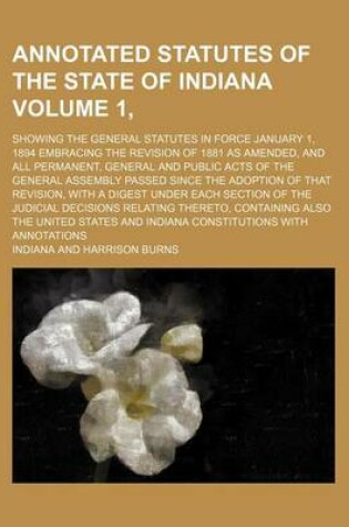 Cover of Annotated Statutes of the State of Indiana Volume 1, ; Showing the General Statutes in Force January 1, 1894 Embracing the Revision of 1881 as Amended, and All Permanent, General and Public Acts of the General Assembly Passed Since the Adoption of That Rev