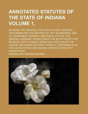 Book cover for Annotated Statutes of the State of Indiana Volume 1, ; Showing the General Statutes in Force January 1, 1894 Embracing the Revision of 1881 as Amended, and All Permanent, General and Public Acts of the General Assembly Passed Since the Adoption of That Rev