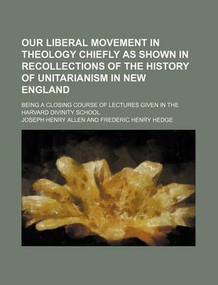 Book cover for Our Liberal Movement in Theology Chiefly as Shown in Recollections of the History of Unitarianism in New England; Being a Closing Course of Lectures Given in the Harvard Divinity School