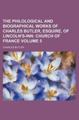 Cover of The Philological and Biographical Works of Charles Butler, Esquire, of Lincoln's-Inn Volume 5; Church of France