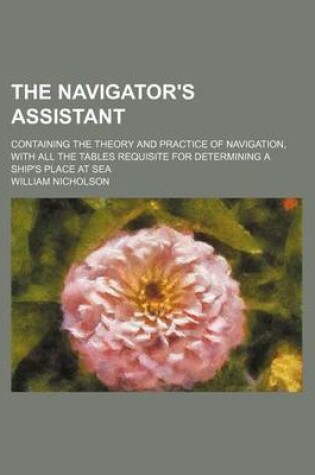 Cover of The Navigator's Assistant; Containing the Theory and Practice of Navigation, with All the Tables Requisite for Determining a Ship's Place at Sea