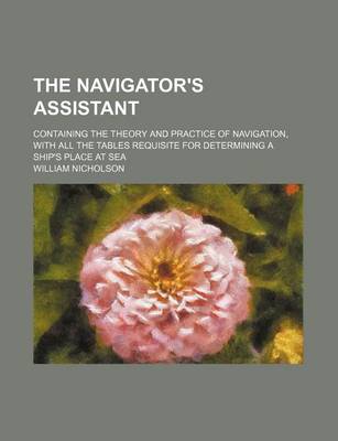 Book cover for The Navigator's Assistant; Containing the Theory and Practice of Navigation, with All the Tables Requisite for Determining a Ship's Place at Sea