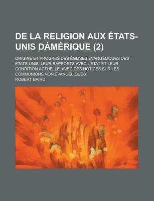 Book cover for de La Religion Aux Etats-Unis Damerique (2); Origine Et Progre? Des Eglises Evangeliques Des Etats-Unis, Leur Rapports Avec L'Etat Et Leur Condition Actuelle, Avec Des Notices Sur Les Communions Non Evangeliques