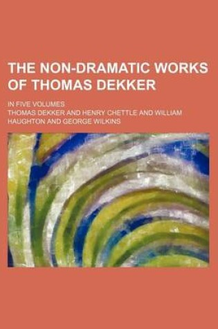 Cover of The Non-Dramatic Works of Thomas Dekker (Volume 4); In Five Volumes