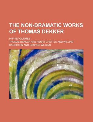 Book cover for The Non-Dramatic Works of Thomas Dekker (Volume 4); In Five Volumes