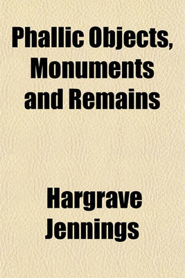 Book cover for Phallic Objects, Monuments and Remains; Illustrations of the Rise and Development of the Phallic Idea (Sex Worship) and Its Embodiment in Works of Nature and Art