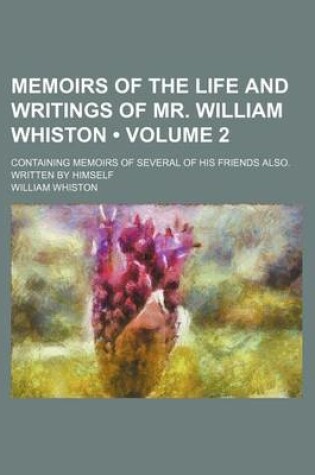 Cover of Memoirs of the Life and Writings of Mr. William Whiston (Volume 2); Containing Memoirs of Several of His Friends Also. Written by Himself