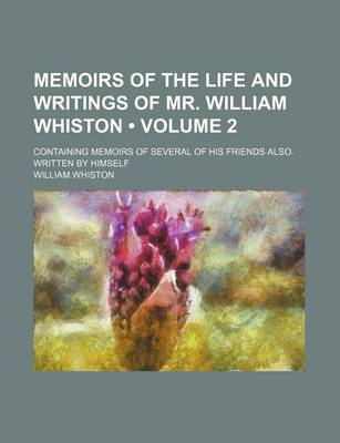 Book cover for Memoirs of the Life and Writings of Mr. William Whiston (Volume 2); Containing Memoirs of Several of His Friends Also. Written by Himself