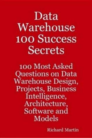Cover of Data Warehouse 100 Success Secrets - 100 Most Asked Questions on Data Warehouse Design, Projects, Business Intelligence, Architecture, Software and Models