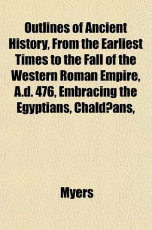 Cover of Outlines of Ancient History, from the Earliest Times to the Fall of the Western Roman Empire, A.D. 476, Embracing the Egyptians, Chaldaeans,
