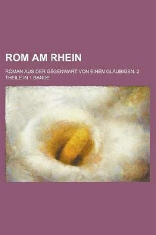 Cover of ROM Am Rhein; Roman Aus Der Gegenwart Von Einem Glaubigen. 2 Theile in 1 Bande