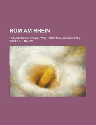 Book cover for ROM Am Rhein; Roman Aus Der Gegenwart Von Einem Glaubigen. 2 Theile in 1 Bande