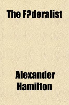 Book cover for The F Deralist Volume 1; A Collection of Essays, Written in Favor of the New Constitution, as Agreed Upon by the F Deral Convention, September 17, 1787. Reprinted from the Original Text. with an Historical Introduction and Notes