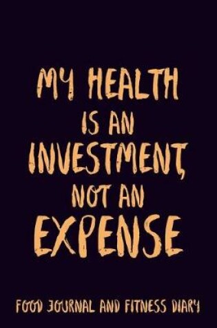 Cover of My Health is an investment, not an expense Food Journal and Fitness Diary Weight Loss, Water, Food, Cardio, Strength Training and Sleep Tracker