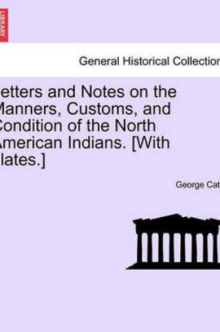 Cover of Letters and Notes on the Manners, Customs, and Condition of the North American Indians. [With Plates.]