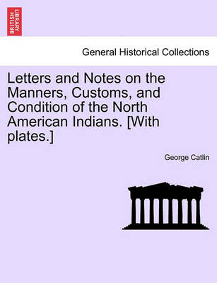 Book cover for Letters and Notes on the Manners, Customs, and Condition of the North American Indians. [With Plates.]
