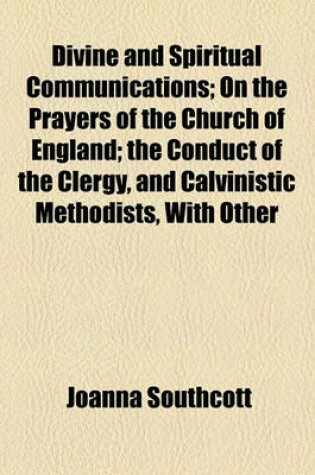 Cover of Divine and Spiritual Communications; On the Prayers of the Church of England; The Conduct of the Clergy, and Calvinistic Methodists, with Other