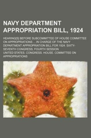 Cover of Navy Department Appropriation Bill, 1924; Hearing[s] Before Subcommittee of House Committee on Appropriations ... in Charge of the Navy Department Appropriation Bill for 1924. Sixty-Seventh Congress, Fourth Session