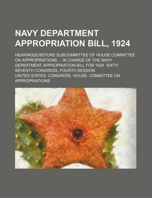 Book cover for Navy Department Appropriation Bill, 1924; Hearing[s] Before Subcommittee of House Committee on Appropriations ... in Charge of the Navy Department Appropriation Bill for 1924. Sixty-Seventh Congress, Fourth Session