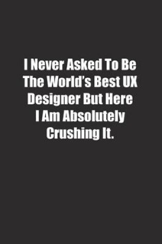 Cover of I Never Asked To Be The World's Best UX Designer But Here I Am Absolutely Crushing It.