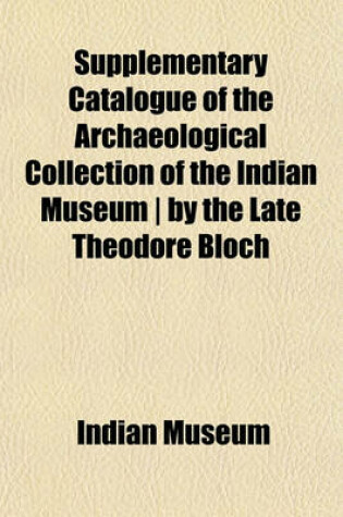 Cover of Supplementary Catalogue of the Archaeological Collection of the Indian Museum - By the Late Theodore Bloch