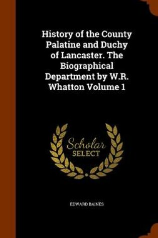 Cover of History of the County Palatine and Duchy of Lancaster. the Biographical Department by W.R. Whatton Volume 1