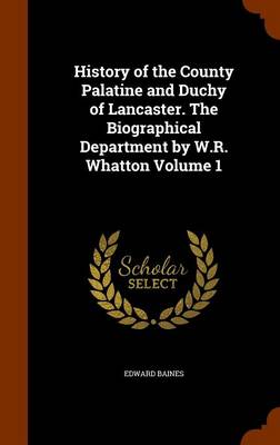 Book cover for History of the County Palatine and Duchy of Lancaster. the Biographical Department by W.R. Whatton Volume 1