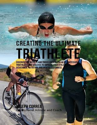 Book cover for Creating the Ultimate Triathlete: Discover the Secrets and Tricks Used By the Best Professional Triathletes and Coaches to Improve Your Athleticism, Resistance, Nutrition, and Mental Toughness