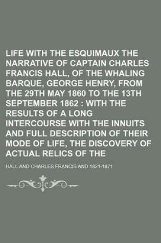 Cover of Life with the Esquimaux Volume 1; The Narrative of Captain Charles Francis Hall, of the Whaling Barque, George Henry, from the 29th May 1860 to the 13th September 1862 with the Results of a Long Intercourse with the Innuits and Full Description of Thei