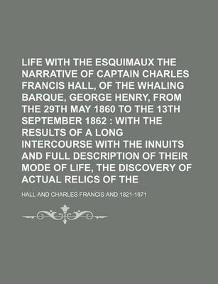 Book cover for Life with the Esquimaux Volume 1; The Narrative of Captain Charles Francis Hall, of the Whaling Barque, George Henry, from the 29th May 1860 to the 13th September 1862 with the Results of a Long Intercourse with the Innuits and Full Description of Thei