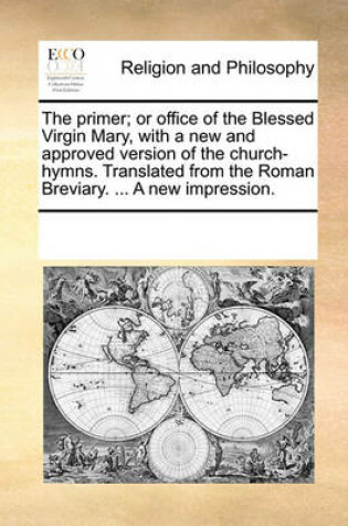Cover of The primer; or office of the Blessed Virgin Mary, with a new and approved version of the church-hymns. Translated from the Roman Breviary. ... A new impression.