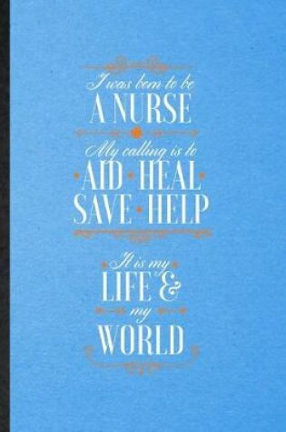 Cover of I Was Born to Be a Nurse My Calling Is to Aid Heal Save Help It Is My Life My World