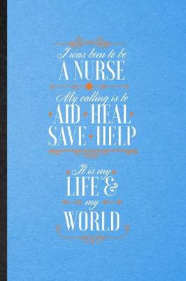 Book cover for I Was Born to Be a Nurse My Calling Is to Aid Heal Save Help It Is My Life My World