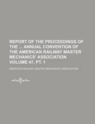 Book cover for Report of the Proceedings of the Annual Convention of the American Railway Master Mechanics' Association Volume 47, PT. 1