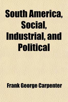 Book cover for South America, Social, Industrial, and Political; A Twenty-Five-Thousand-Mile Journey in Search of Information