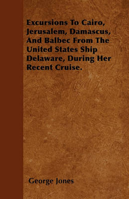 Book cover for Excursions To Cairo, Jerusalem, Damascus, And Balbec From The United States Ship Delaware, During Her Recent Cruise.