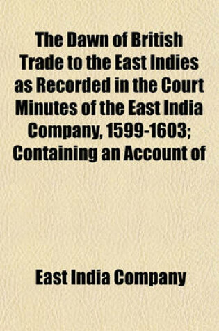 Cover of The Dawn of British Trade to the East Indies as Recorded in the Court Minutes of the East India Company, 1599-1603; Containing an Account of