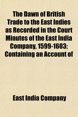 Book cover for The Dawn of British Trade to the East Indies as Recorded in the Court Minutes of the East India Company, 1599-1603; Containing an Account of