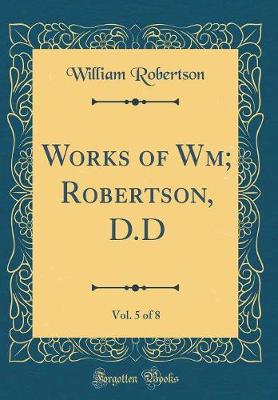 Book cover for Works of Wm; Robertson, D.D, Vol. 5 of 8 (Classic Reprint)