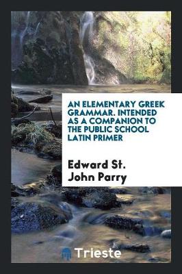 Book cover for An Elementary Greek Grammar Intended as a Companion to the Public School Latin Primer