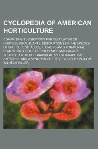 Cover of Cyclopedia of American Horticulture; Comprising Suggestions for Cultivation of Horticultural Plants, Descriptions of the Species of Fruits, Vegetables, Flowers and Ornamental Plants Sold in the United States and Canada, Together with Geographical and Biog