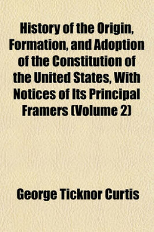 Cover of History of the Origin, Formation, and Adoption of the Constitution of the United States, with Notices of Its Principal Framers (Volume 2)
