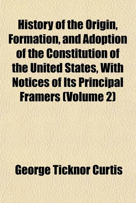 Book cover for History of the Origin, Formation, and Adoption of the Constitution of the United States, with Notices of Its Principal Framers (Volume 2)