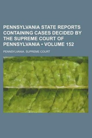 Cover of Pennsylvania State Reports Containing Cases Decided by the Supreme Court of Pennsylvania (Volume 152 )