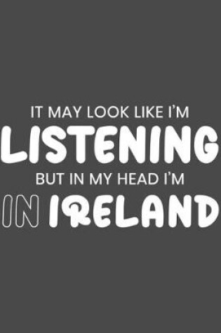 Cover of It May Look Like I'm Listening, but in My Head I'm in Ireland