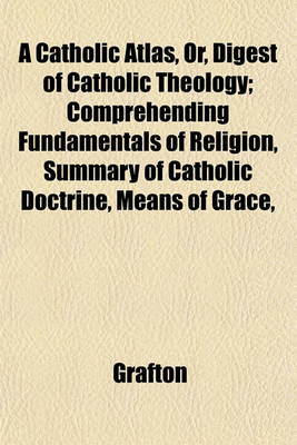 Book cover for A Catholic Atlas, Or, Digest of Catholic Theology; Comprehending Fundamentals of Religion, Summary of Catholic Doctrine, Means of Grace,