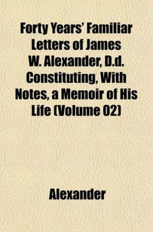 Cover of Forty Years' Familiar Letters of James W. Alexander, D.D. Constituting, with Notes, a Memoir of His Life (Volume 02)